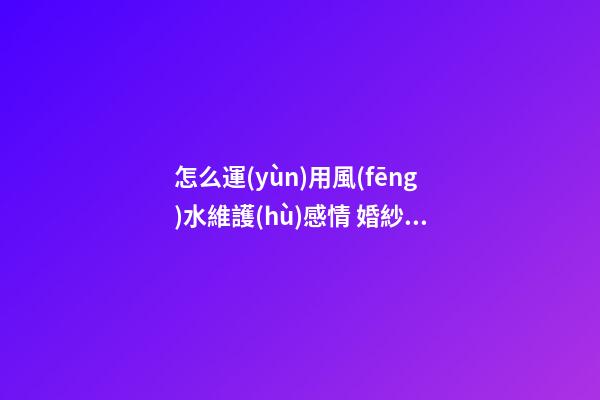 怎么運(yùn)用風(fēng)水維護(hù)感情 婚紗照定格幸福瞬間